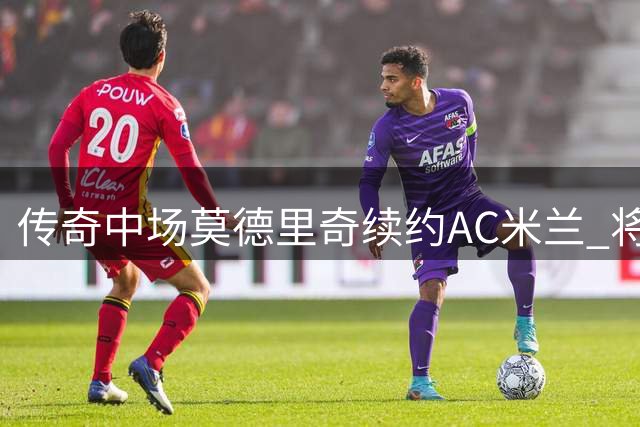 传奇中场莫德里奇续约AC米兰 将身披14号战袍至2027年