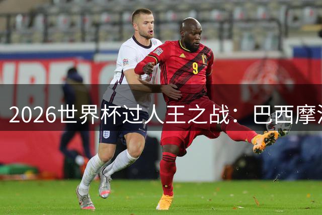 2026世界杯过人王之战：巴西摩洛哥并列榜首 德国三度上榜